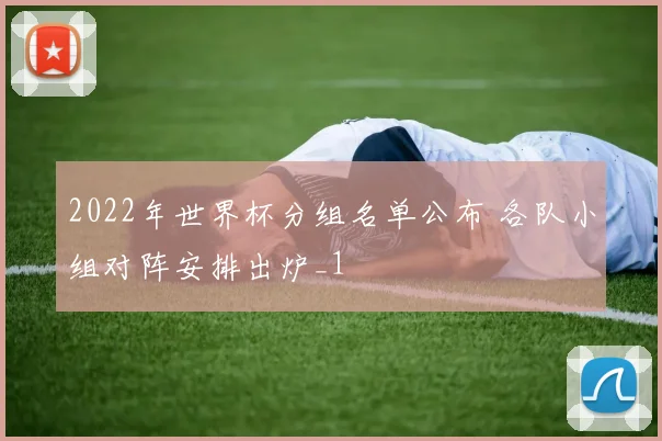 2022年世界杯分组名单公布 各队小组对阵安排出炉_1