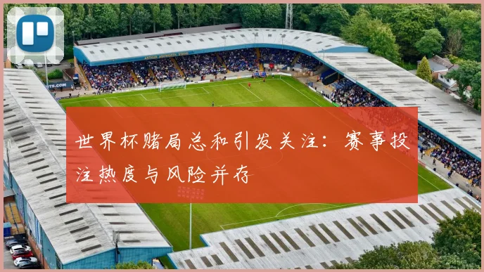 世界杯赌局总和引发关注:赛事投注热度与风险并存