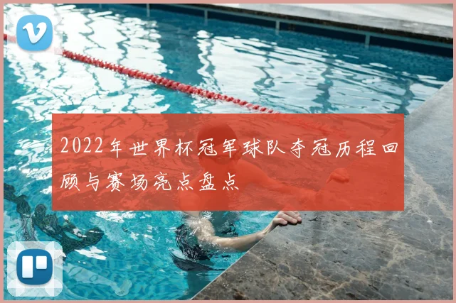 2022年世界杯冠军球队夺冠历程回顾与赛场亮点盘点