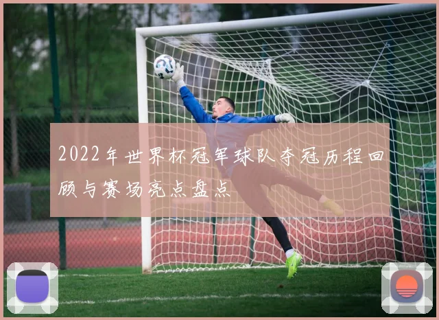 2022年世界杯冠军球队夺冠历程回顾与赛场亮点盘点