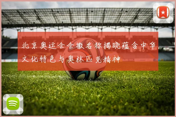 北京奥运会会徽名称揭晓蕴含中华文化特色与奥林匹克精神