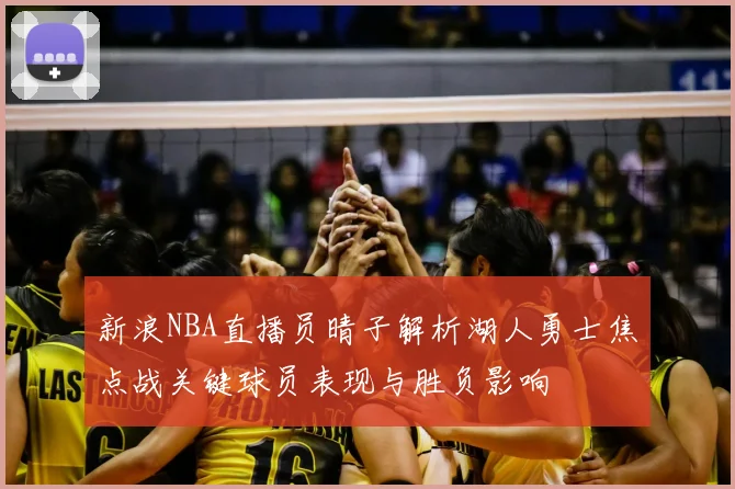 新浪NBA直播员晴子解析湖人勇士焦点战关键球员表现与胜负影响