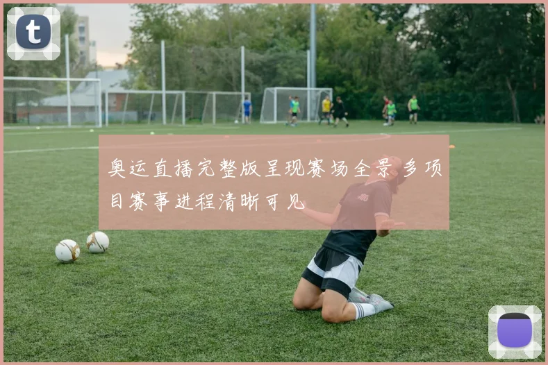 奥运直播完整版呈现赛场全景 多项目赛事进程清晰可见