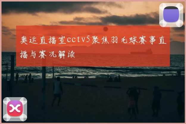 奥运直播室cctv5聚焦羽毛球赛事直播与赛况解读