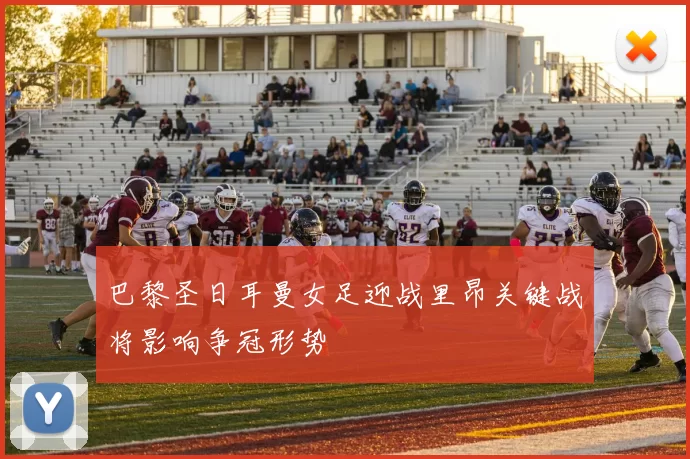 巴黎圣日耳曼女足迎战里昂关键战将影响争冠形势