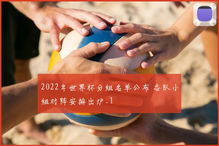 2022年世界杯分组名单公布 各队小组对阵安排出炉_1