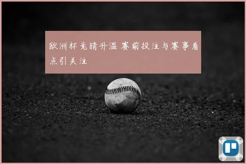 欧洲杯竞猜升温 赛前投注与赛事看点引关注