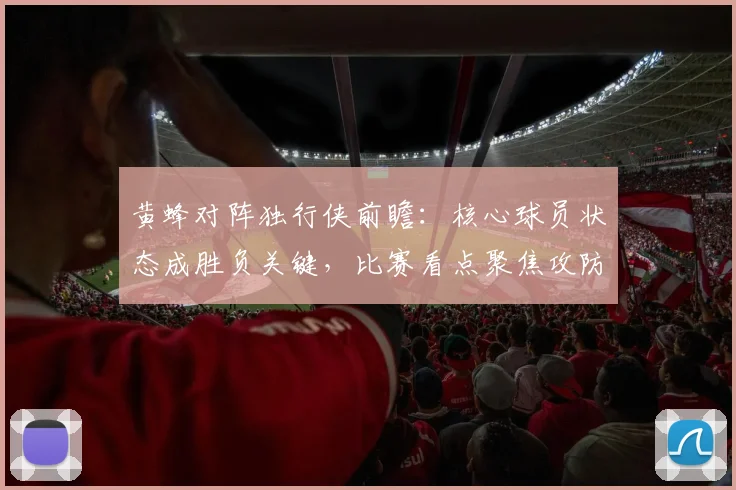 黄蜂对阵独行侠前瞻：核心球员状态成胜负关键，比赛看点聚焦攻防对抗